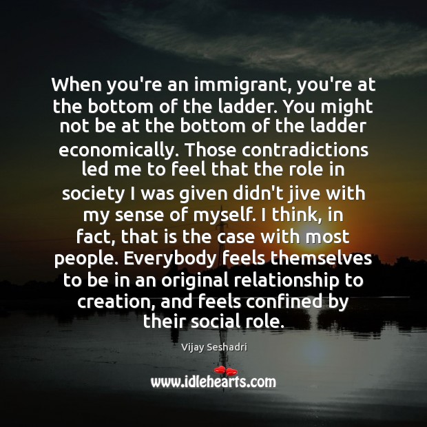 When you’re an immigrant, you’re at the bottom of the ladder. You Vijay Seshadri Picture Quote