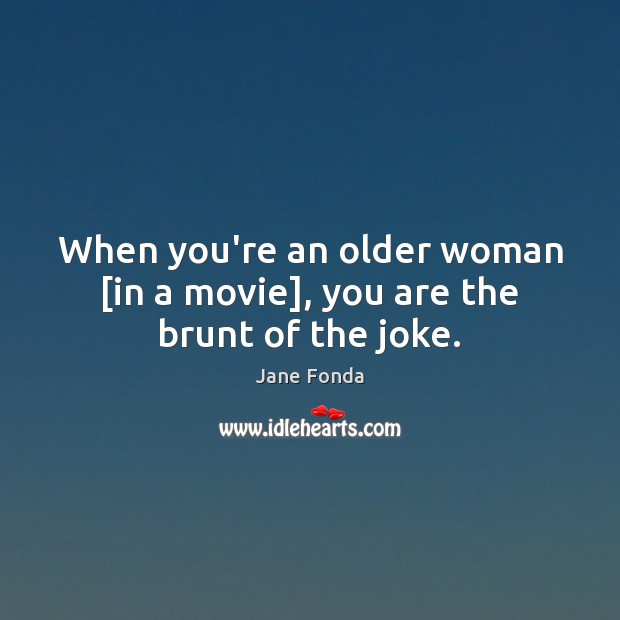 When you’re an older woman [in a movie], you are the brunt of the joke. Jane Fonda Picture Quote