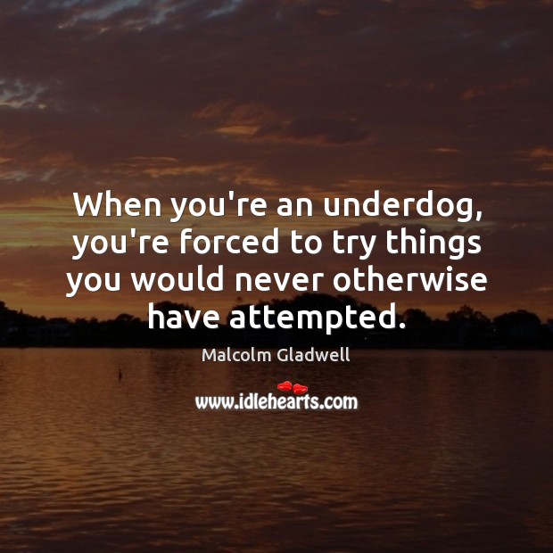 When you’re an underdog, you’re forced to try things you would never Malcolm Gladwell Picture Quote