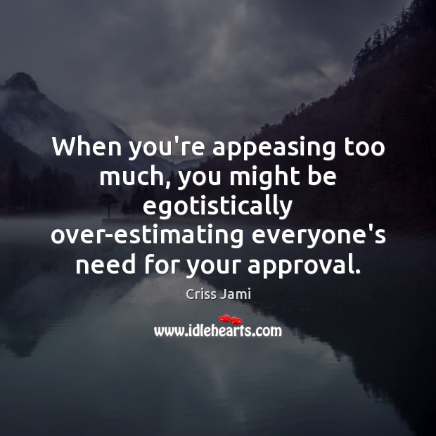 When you’re appeasing too much, you might be egotistically over-estimating everyone’s need Image
