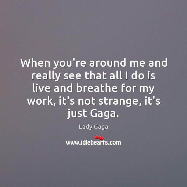 When you’re around me and really see that all I do is Lady Gaga Picture Quote