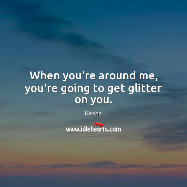 When you’re around me, you’re going to get glitter on you. Kesha Picture Quote