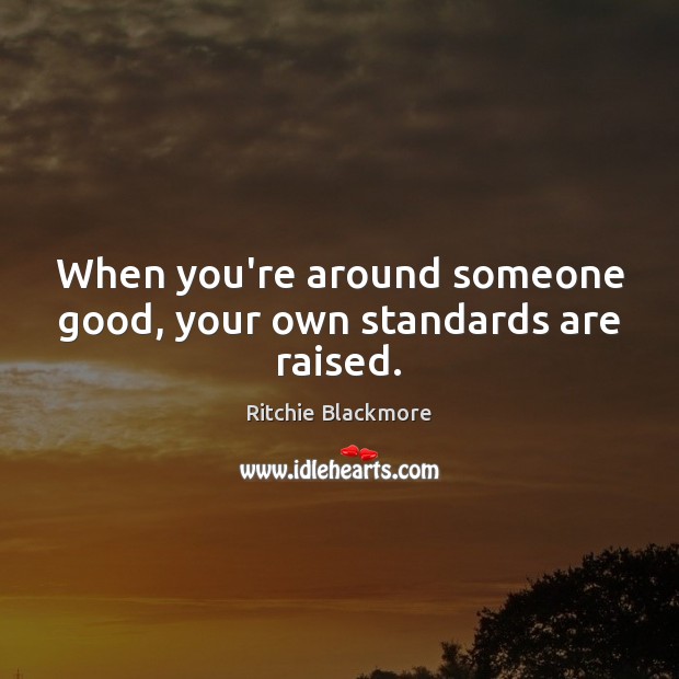 When you’re around someone good, your own standards are raised. Ritchie Blackmore Picture Quote