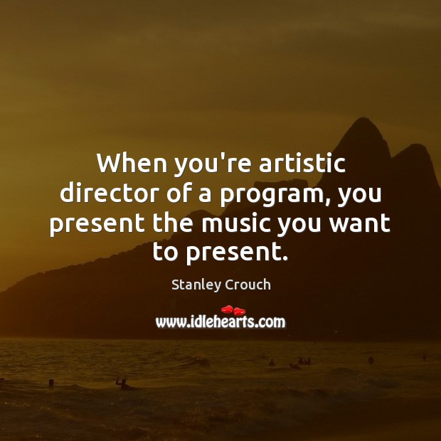 When you’re artistic director of a program, you present the music you want to present. Stanley Crouch Picture Quote