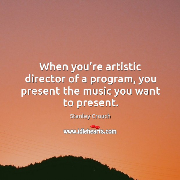 When you’re artistic director of a program, you present the music you want to present. Stanley Crouch Picture Quote