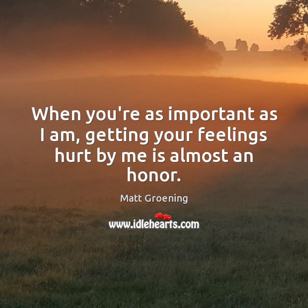When you’re as important as I am, getting your feelings hurt by me is almost an honor. Matt Groening Picture Quote