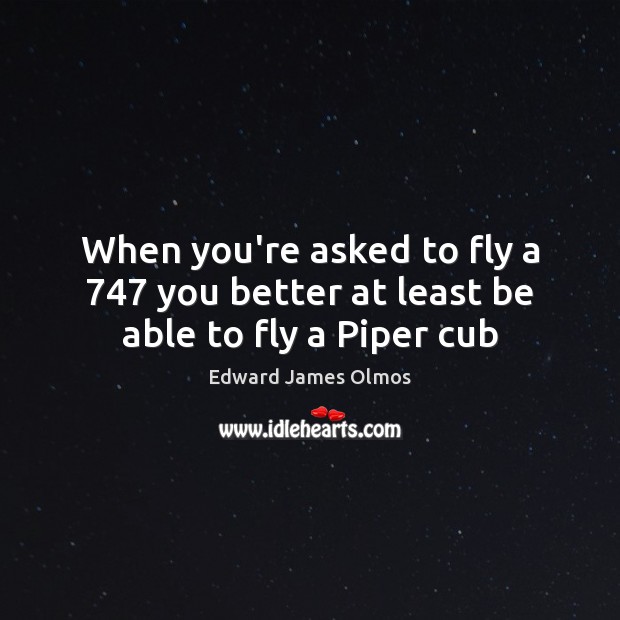 When you’re asked to fly a 747 you better at least be able to fly a Piper cub Edward James Olmos Picture Quote