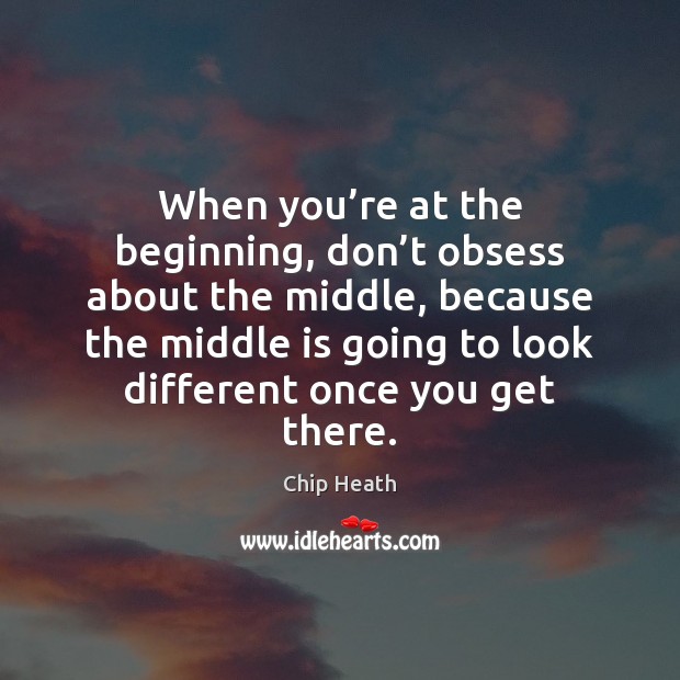 When you’re at the beginning, don’t obsess about the middle, Chip Heath Picture Quote