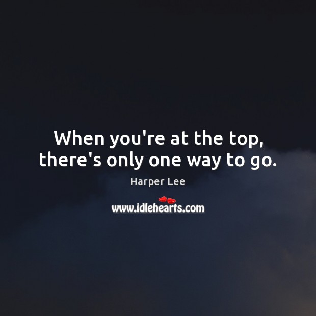When you’re at the top, there’s only one way to go. Harper Lee Picture Quote