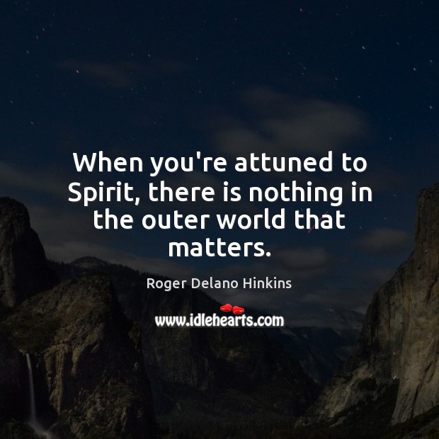 When you’re attuned to Spirit, there is nothing in the outer world that matters. Roger Delano Hinkins Picture Quote