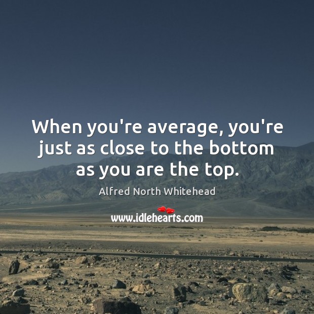 When you’re average, you’re just as close to the bottom as you are the top. Image