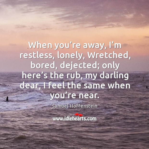 When you’re away, I’m restless, lonely, wretched, bored, dejected; only here’s the rub Samuel Hoffenstein Picture Quote