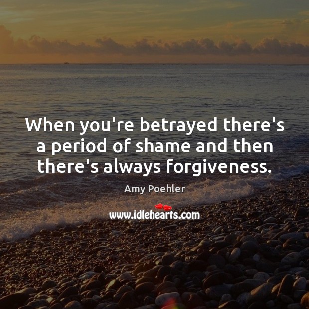 When you’re betrayed there’s a period of shame and then there’s always forgiveness. Amy Poehler Picture Quote