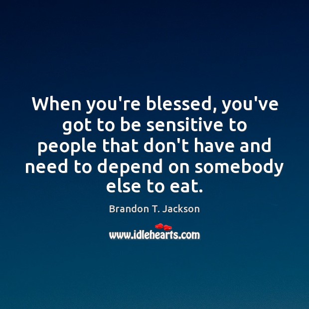 When you’re blessed, you’ve got to be sensitive to people that don’t Image