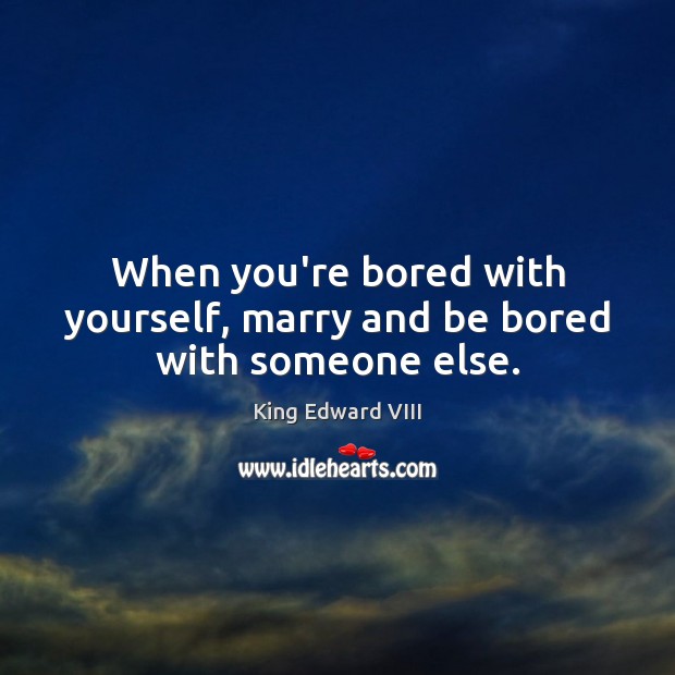 When you’re bored with yourself, marry and be bored with someone else. King Edward VIII Picture Quote