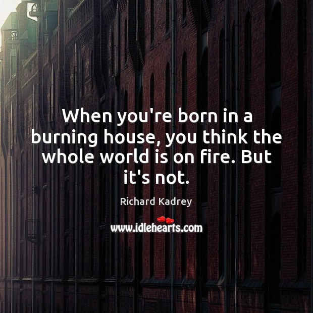 When you’re born in a burning house, you think the whole world is on fire. But it’s not. Image