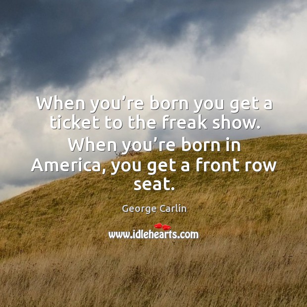 When you’re born you get a ticket to the freak show. When you’re born in america, you get a front row seat. George Carlin Picture Quote