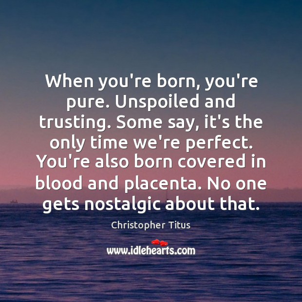 When you’re born, you’re pure. Unspoiled and trusting. Some say, it’s the Image