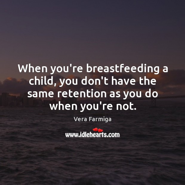 When you’re breastfeeding a child, you don’t have the same retention as Vera Farmiga Picture Quote