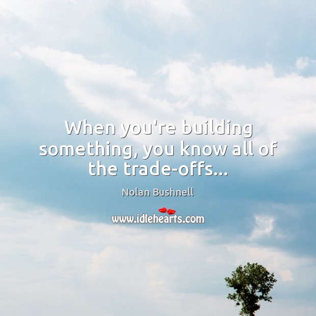 When you’re building something, you know all of the trade-offs… Nolan Bushnell Picture Quote