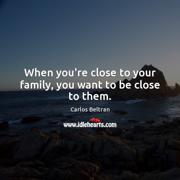 When you’re close to your family, you want to be close to them. Carlos Beltran Picture Quote