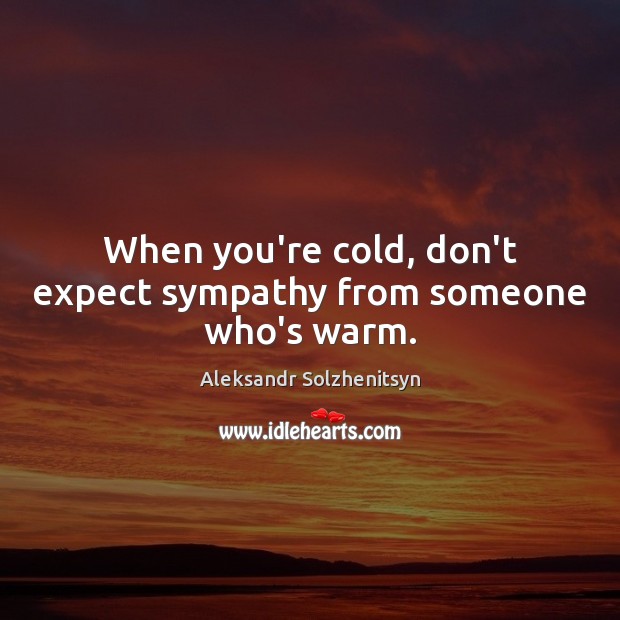 When you’re cold, don’t expect sympathy from someone who’s warm. Aleksandr Solzhenitsyn Picture Quote