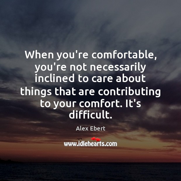 When you’re comfortable, you’re not necessarily inclined to care about things that Alex Ebert Picture Quote
