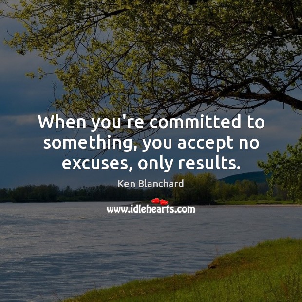 When you’re committed to something, you accept no excuses, only results. Ken Blanchard Picture Quote