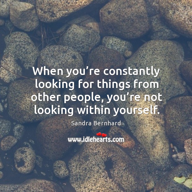 When you’re constantly looking for things from other people, you’re not looking within yourself. Image