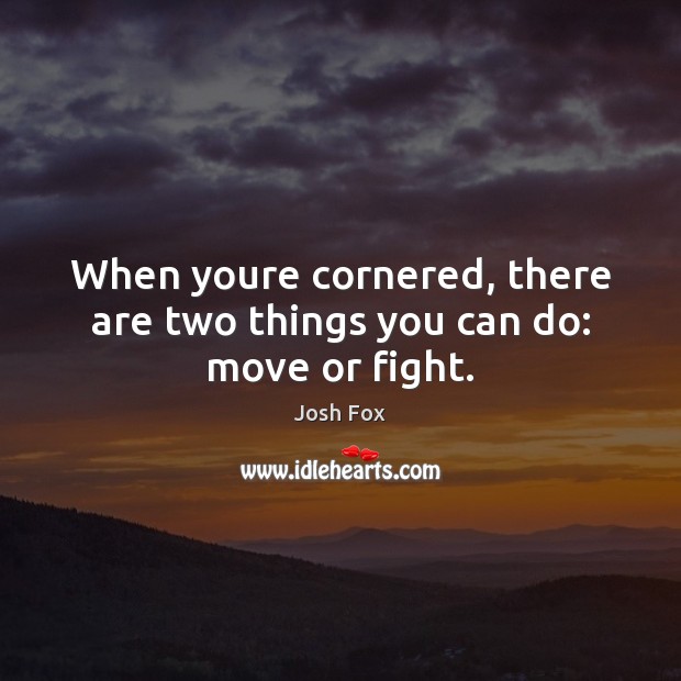 When youre cornered, there are two things you can do: move or fight. Josh Fox Picture Quote