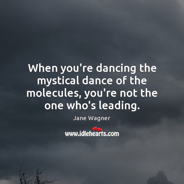 When you’re dancing the mystical dance of the molecules, you’re not the one who’s leading. Jane Wagner Picture Quote