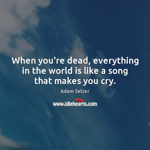 When you’re dead, everything in the world is like a song that makes you cry. Adam Selzer Picture Quote
