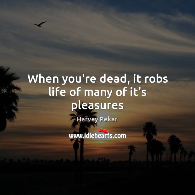 When you’re dead, it robs life of many of it’s pleasures Image