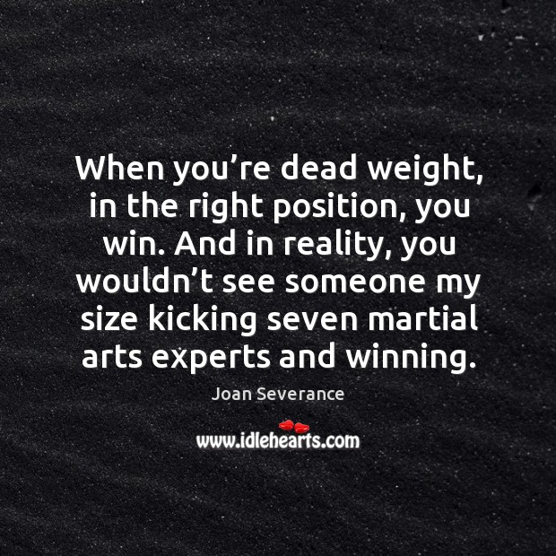 When you’re dead weight, in the right position, you win. And in reality, you wouldn’t see someone Joan Severance Picture Quote