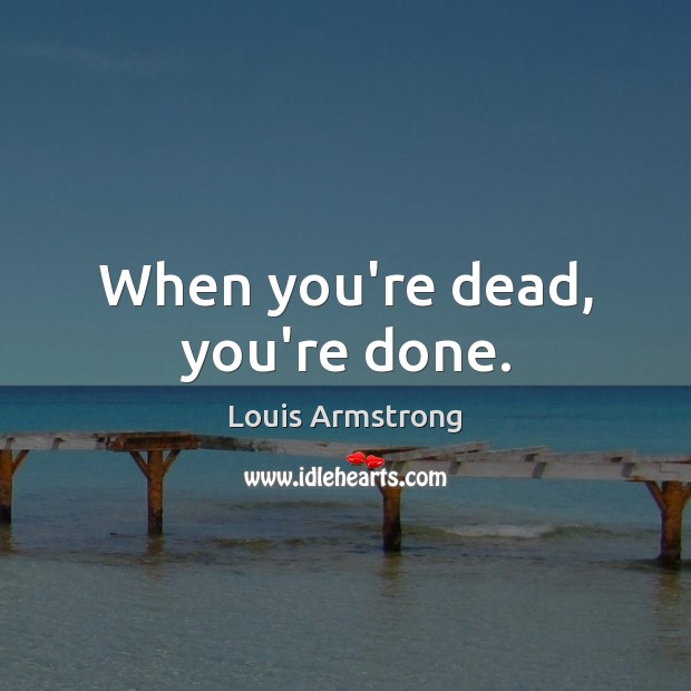 When you’re dead, you’re done. Louis Armstrong Picture Quote
