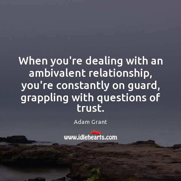 When you’re dealing with an ambivalent relationship, you’re constantly on guard, grappling Adam Grant Picture Quote