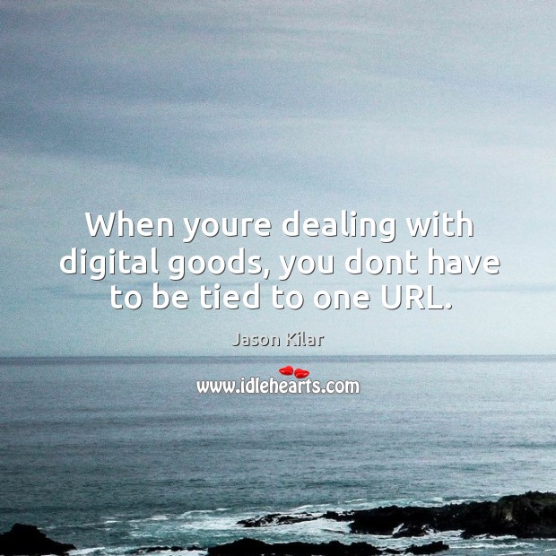 When youre dealing with digital goods, you dont have to be tied to one URL. Jason Kilar Picture Quote