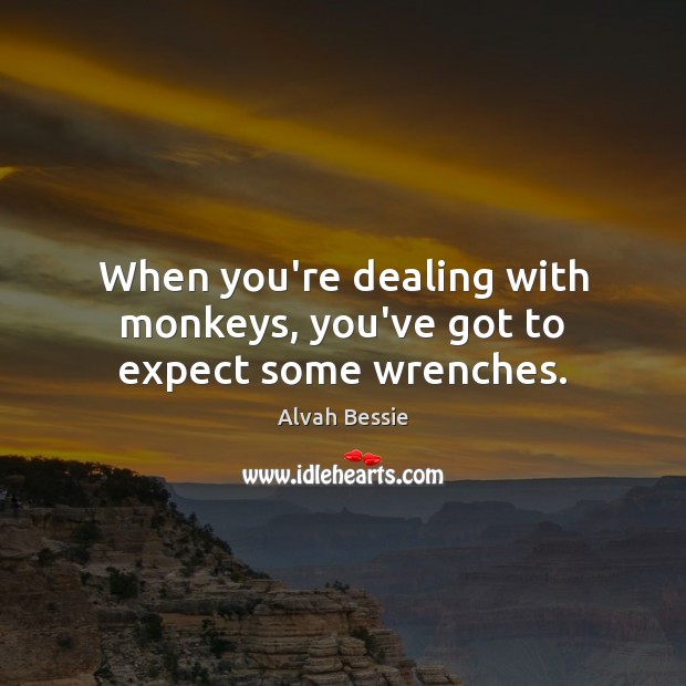 When you’re dealing with monkeys, you’ve got to expect some wrenches. Alvah Bessie Picture Quote