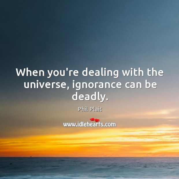 When you’re dealing with the universe, ignorance can be deadly. Phil Plait Picture Quote