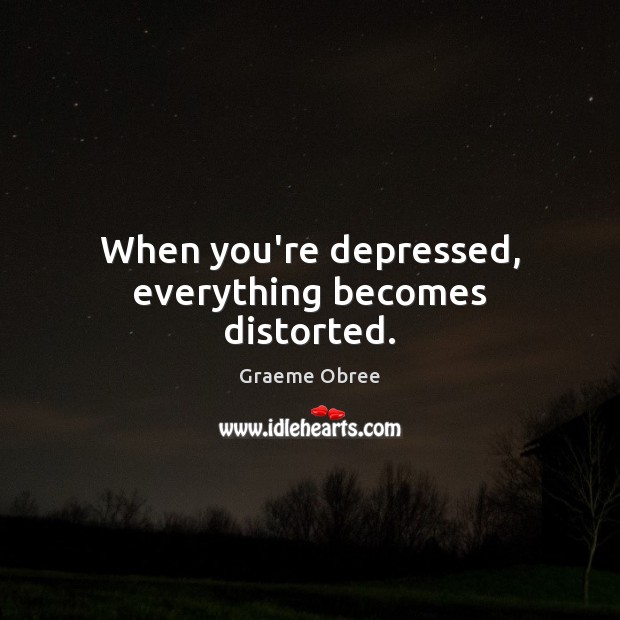 When you’re depressed, everything becomes distorted. Graeme Obree Picture Quote