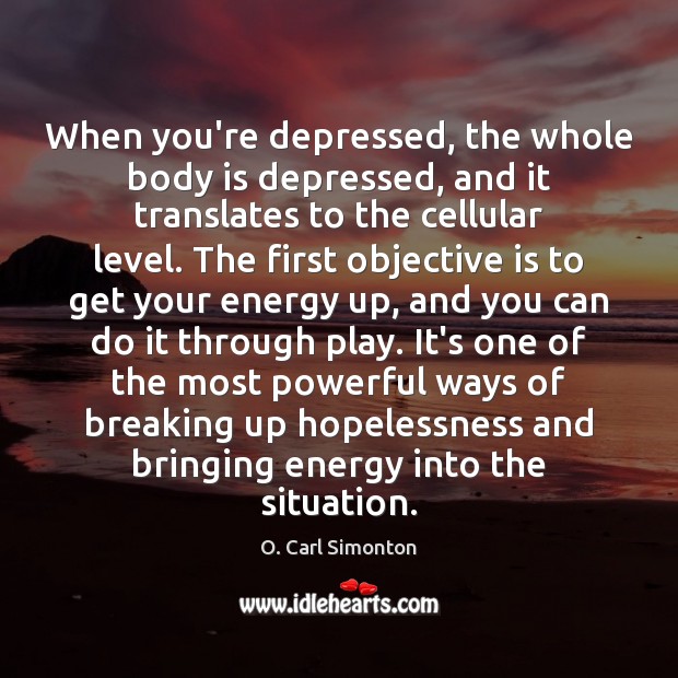 When you’re depressed, the whole body is depressed, and it translates to O. Carl Simonton Picture Quote