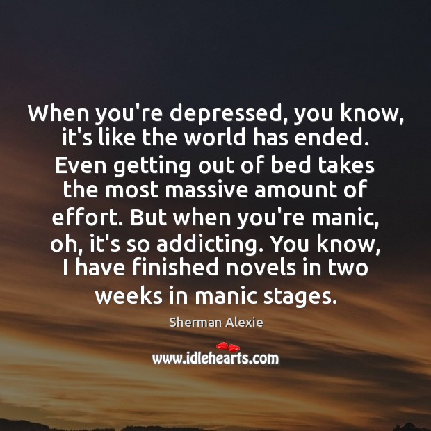 When you’re depressed, you know, it’s like the world has ended. Even Sherman Alexie Picture Quote