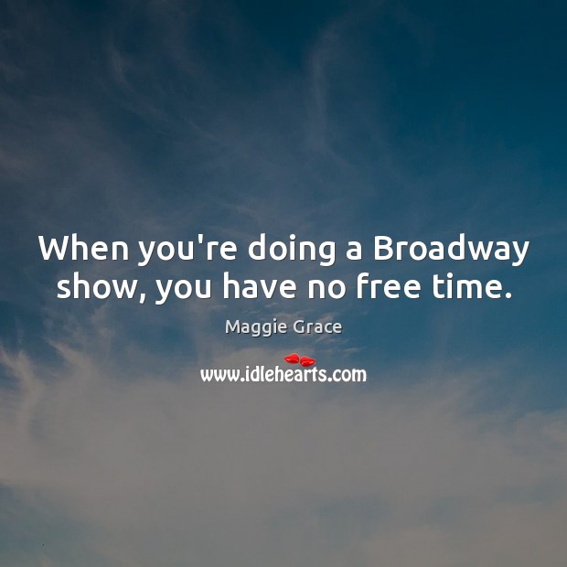 When you’re doing a Broadway show, you have no free time. Maggie Grace Picture Quote