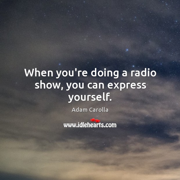 When you’re doing a radio show, you can express yourself. Adam Carolla Picture Quote