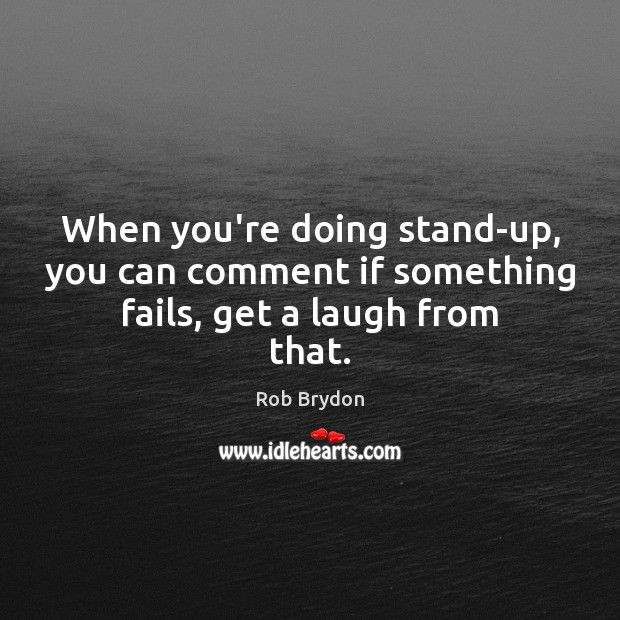 When you’re doing stand-up, you can comment if something fails, get a laugh from that. Rob Brydon Picture Quote