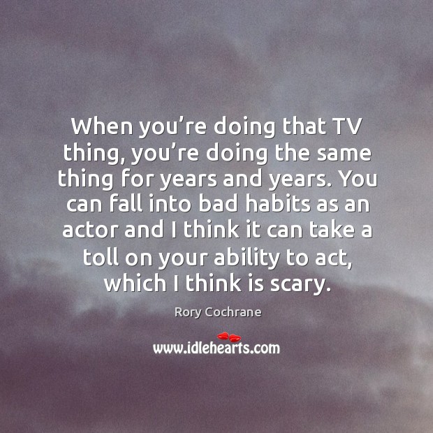 When you’re doing that tv thing, you’re doing the same thing for years and years. Rory Cochrane Picture Quote