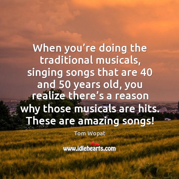 When you’re doing the traditional musicals, singing songs that are 40 and 50 years old Image