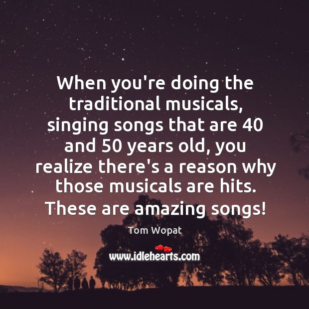 When you’re doing the traditional musicals, singing songs that are 40 and 50 years Image