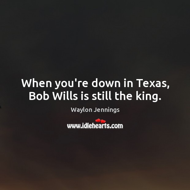 When you’re down in Texas, Bob Wills is still the king. Waylon Jennings Picture Quote