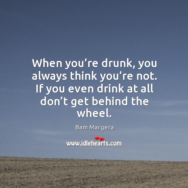 When you’re drunk, you always think you’re not. If you even drink at all don’t get behind the wheel. Bam Margera Picture Quote